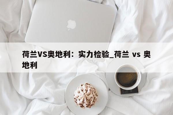 南宫娱乐-荷兰VS奥地利：实力检验_荷兰 vs 奥地利